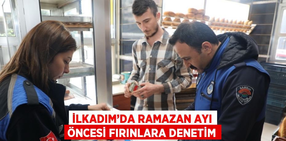 İLKADIM’DA RAMAZAN AYI ÖNCESİ FIRINLARA DENETİM