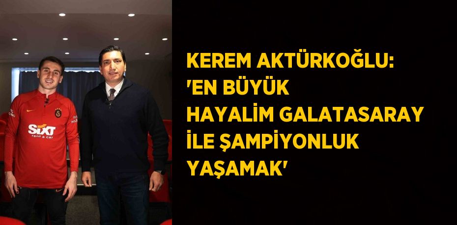 KEREM AKTÜRKOĞLU: 'EN BÜYÜK HAYALİM GALATASARAY İLE ŞAMPİYONLUK YAŞAMAK'