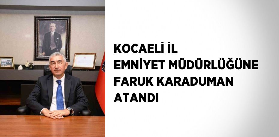 KOCAELİ İL EMNİYET MÜDÜRLÜĞÜNE FARUK KARADUMAN ATANDI