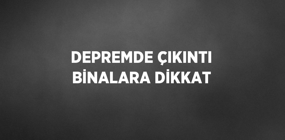 DEPREMDE ÇIKINTI BİNALARA DİKKAT