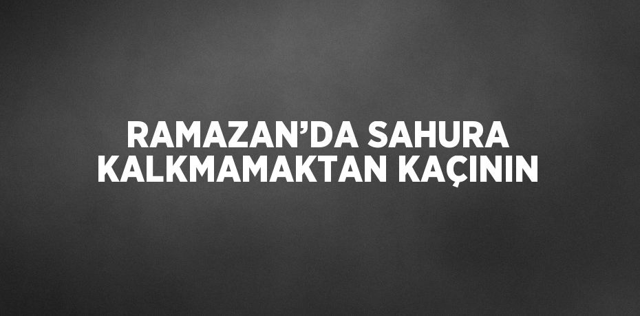 RAMAZAN’DA SAHURA KALKMAMAKTAN KAÇININ