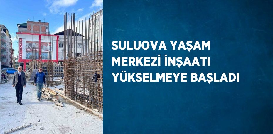 SULUOVA YAŞAM MERKEZİ İNŞAATI YÜKSELMEYE BAŞLADI