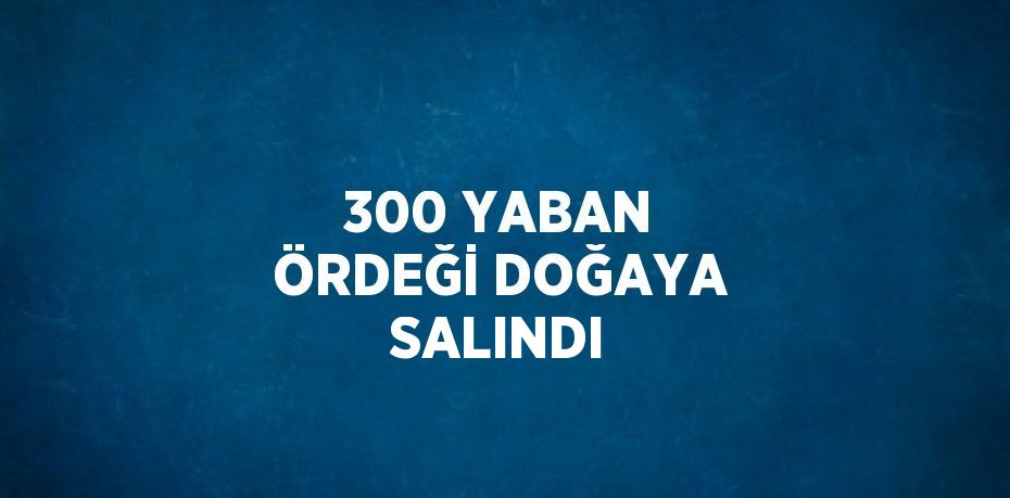 300 YABAN ÖRDEĞİ DOĞAYA SALINDI