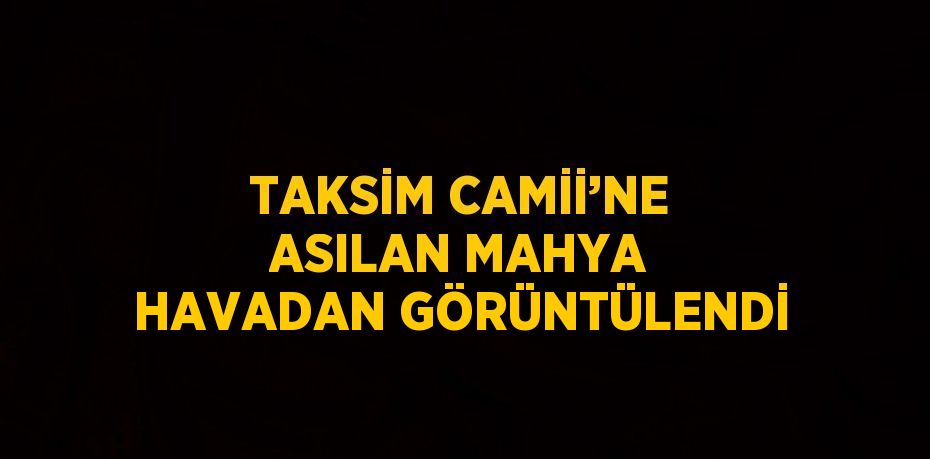 TAKSİM CAMİİ’NE ASILAN MAHYA HAVADAN GÖRÜNTÜLENDİ