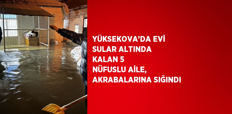 YÜKSEKOVA’DA EVİ SULAR ALTINDA KALAN 5 NÜFUSLU AİLE, AKRABALARINA SIĞINDI