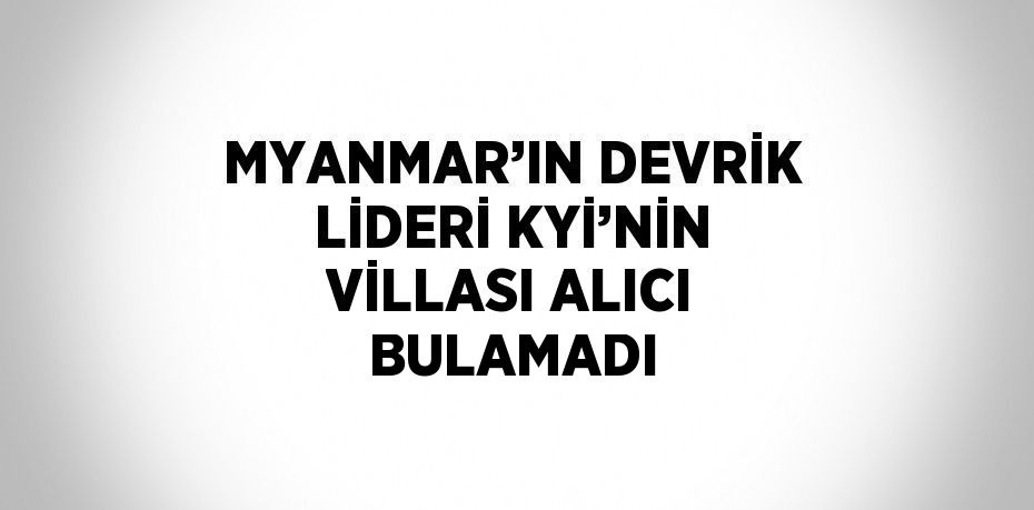 MYANMAR’IN DEVRİK LİDERİ KYİ’NİN VİLLASI ALICI BULAMADI