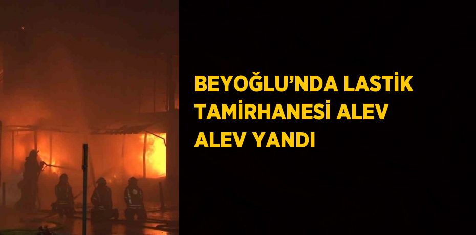 BEYOĞLU’NDA LASTİK TAMİRHANESİ ALEV ALEV YANDI