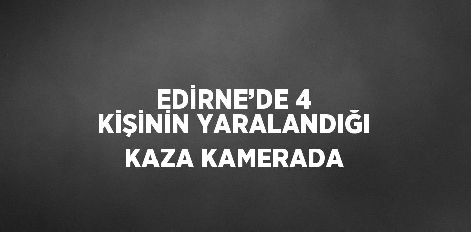 EDİRNE’DE 4 KİŞİNİN YARALANDIĞI KAZA KAMERADA