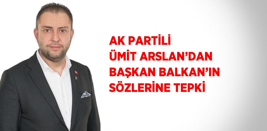 AK PARTİLİ ÜMİT ARSLAN’DAN BAŞKAN BALKAN’IN SÖZLERİNE TEPKİ