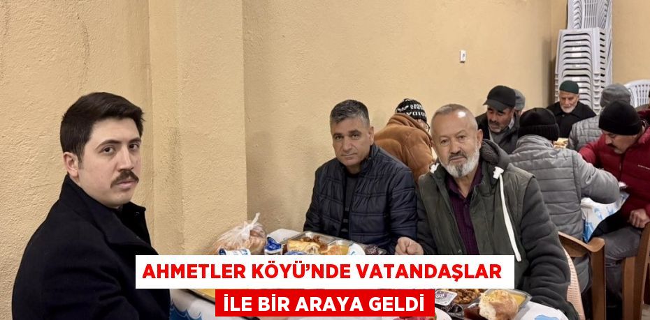 AHMETLER KÖYÜ’NDE VATANDAŞLAR İLE BİR ARAYA GELDİ