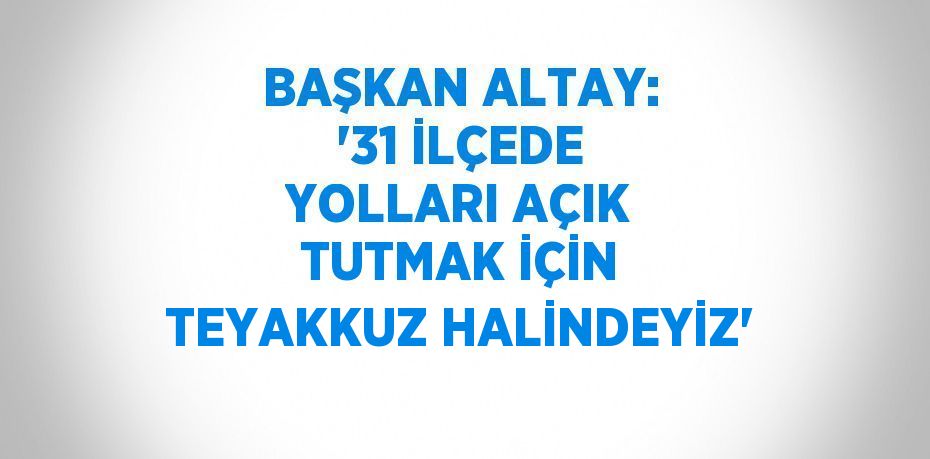 BAŞKAN ALTAY: '31 İLÇEDE YOLLARI AÇIK TUTMAK İÇİN TEYAKKUZ HALİNDEYİZ'