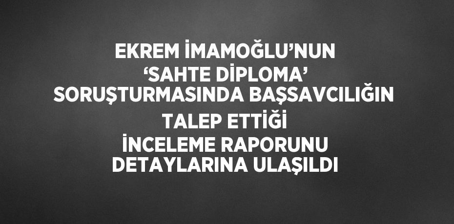 EKREM İMAMOĞLU’NUN ‘SAHTE DİPLOMA’ SORUŞTURMASINDA BAŞSAVCILIĞIN TALEP ETTİĞİ İNCELEME RAPORUNU DETAYLARINA ULAŞILDI