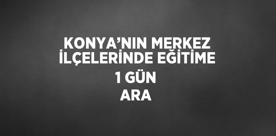 KONYA’NIN MERKEZ İLÇELERİNDE EĞİTİME 1 GÜN ARA