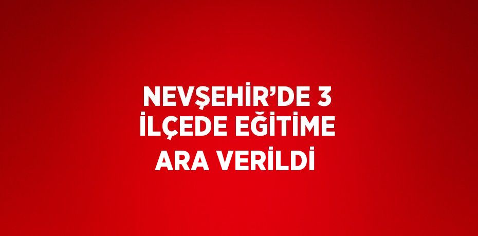 NEVŞEHİR’DE 3 İLÇEDE EĞİTİME ARA VERİLDİ