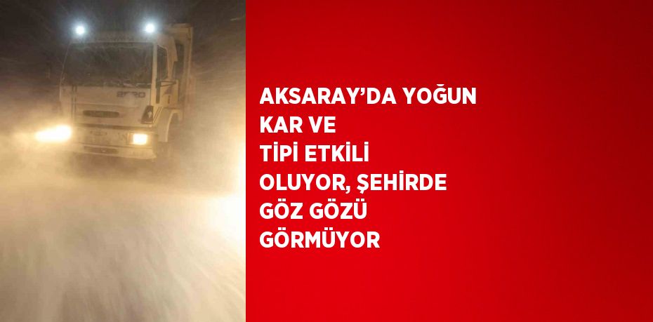 AKSARAY’DA YOĞUN KAR VE TİPİ ETKİLİ OLUYOR, ŞEHİRDE GÖZ GÖZÜ GÖRMÜYOR