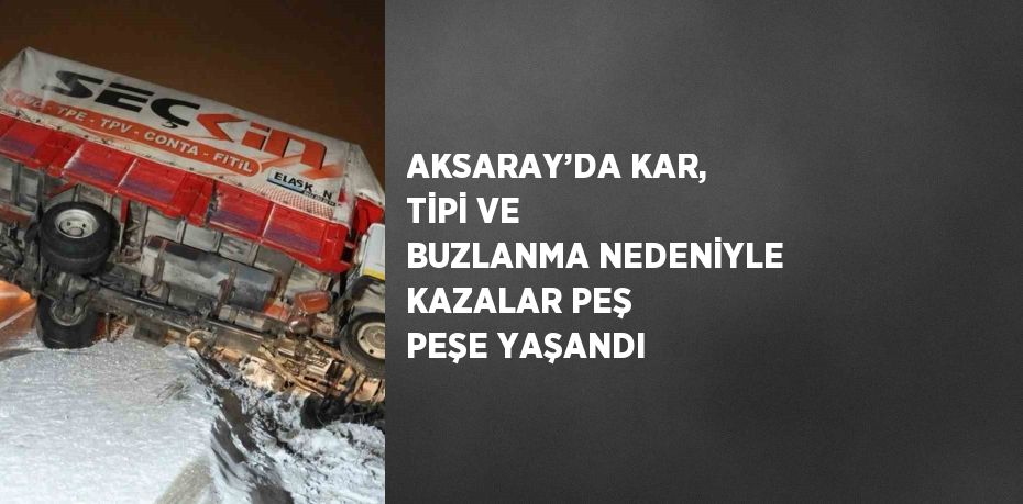 AKSARAY’DA KAR, TİPİ VE BUZLANMA NEDENİYLE KAZALAR PEŞ PEŞE YAŞANDI