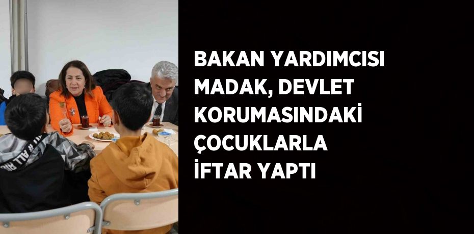 BAKAN YARDIMCISI MADAK, DEVLET KORUMASINDAKİ ÇOCUKLARLA İFTAR YAPTI