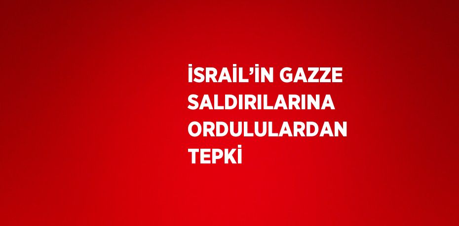 İSRAİL’İN GAZZE SALDIRILARINA ORDULULARDAN TEPKİ