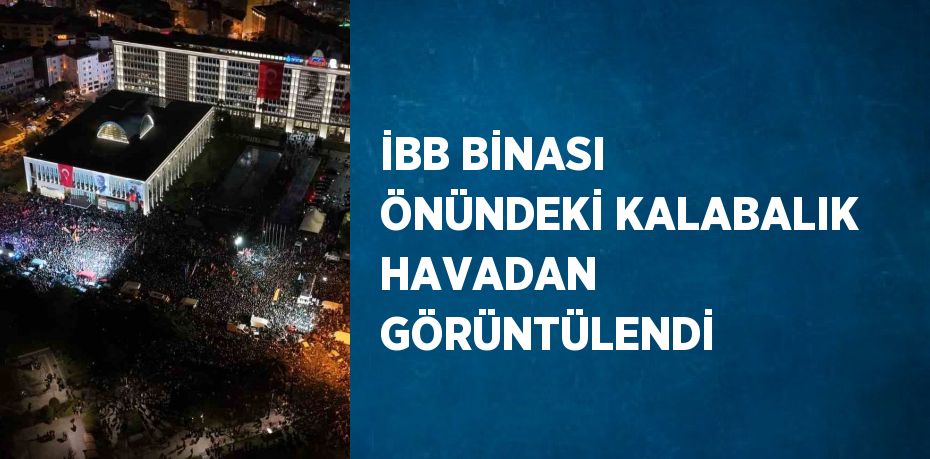 İBB BİNASI ÖNÜNDEKİ KALABALIK HAVADAN GÖRÜNTÜLENDİ