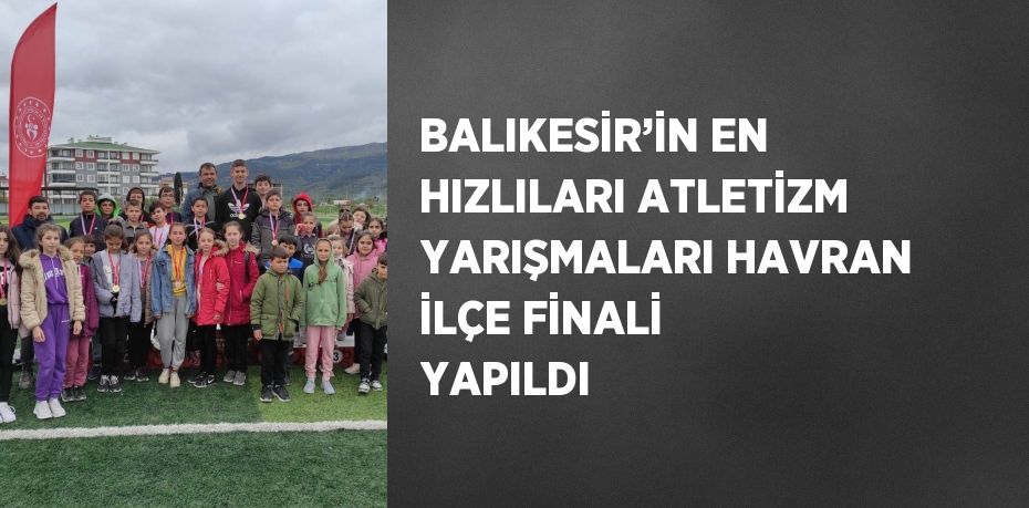 BALIKESİR’İN EN HIZLILARI ATLETİZM YARIŞMALARI HAVRAN İLÇE FİNALİ YAPILDI