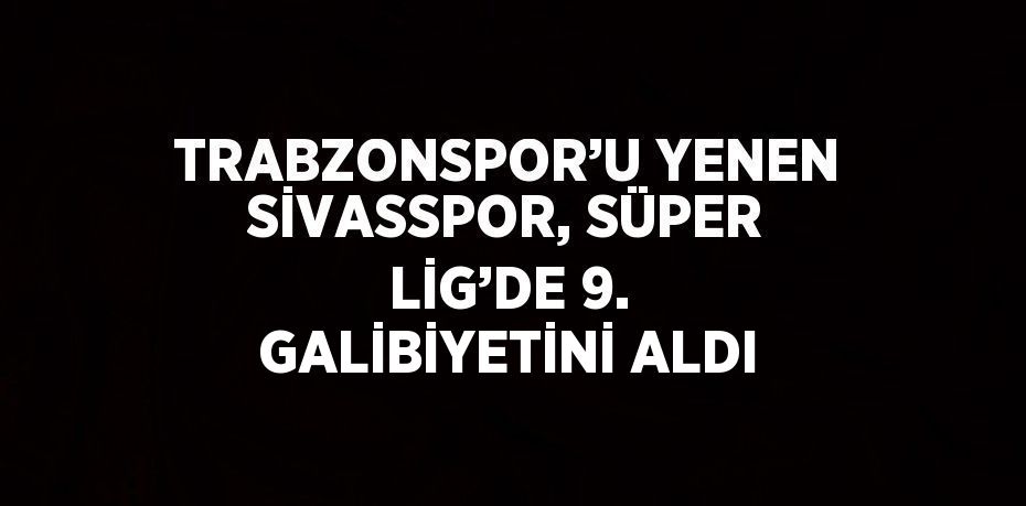 TRABZONSPOR’U YENEN SİVASSPOR, SÜPER LİG’DE 9. GALİBİYETİNİ ALDI