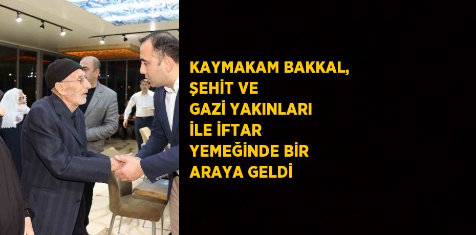 KAYMAKAM BAKKAL, ŞEHİT VE GAZİ YAKINLARI İLE İFTAR YEMEĞİNDE BİR ARAYA GELDİ