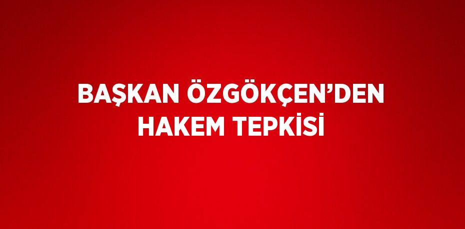 BAŞKAN ÖZGÖKÇEN’DEN HAKEM TEPKİSİ