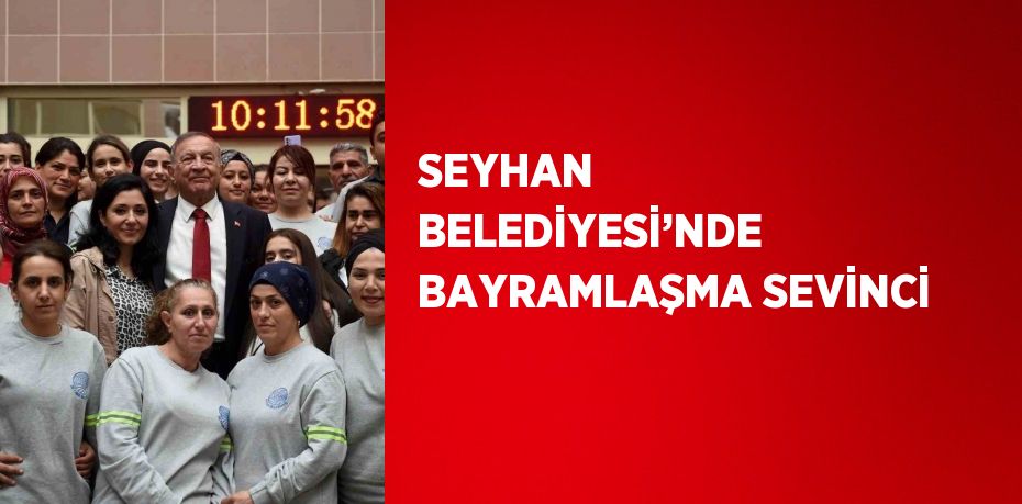 SEYHAN BELEDİYESİ’NDE BAYRAMLAŞMA SEVİNCİ