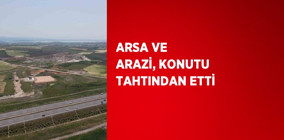 ARSA VE ARAZİ, KONUTU TAHTINDAN ETTİ