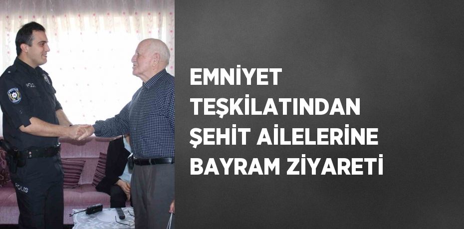 EMNİYET TEŞKİLATINDAN ŞEHİT AİLELERİNE BAYRAM ZİYARETİ