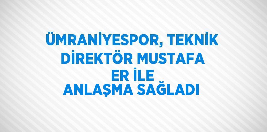 ÜMRANİYESPOR, TEKNİK DİREKTÖR MUSTAFA ER İLE ANLAŞMA SAĞLADI