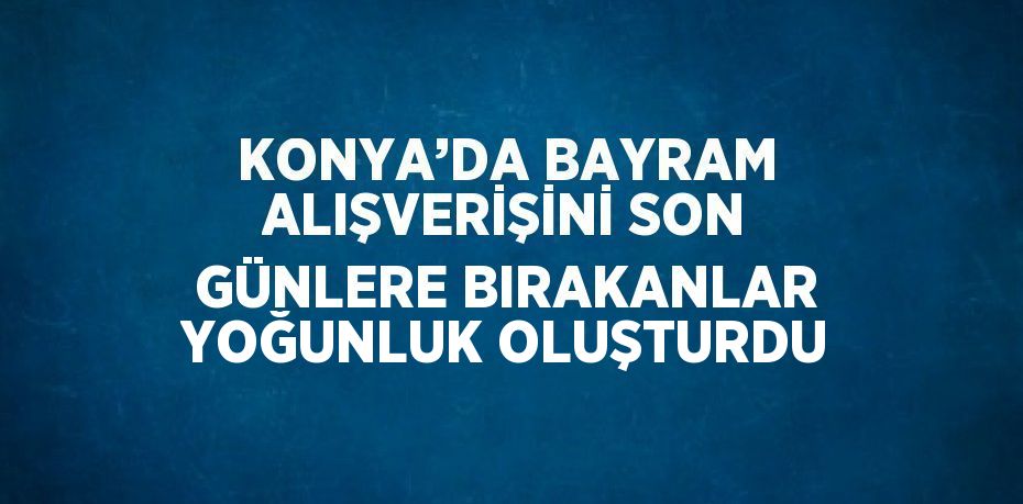 KONYA’DA BAYRAM ALIŞVERİŞİNİ SON GÜNLERE BIRAKANLAR YOĞUNLUK OLUŞTURDU