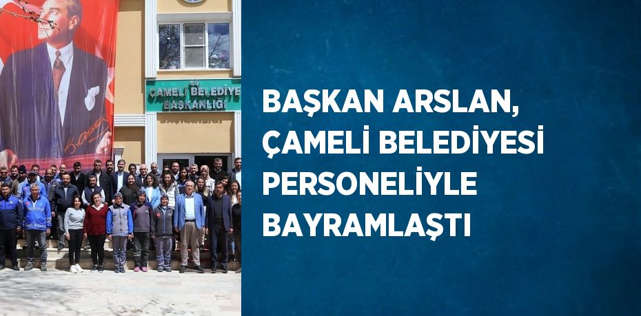 BAŞKAN ARSLAN, ÇAMELİ BELEDİYESİ PERSONELİYLE BAYRAMLAŞTI