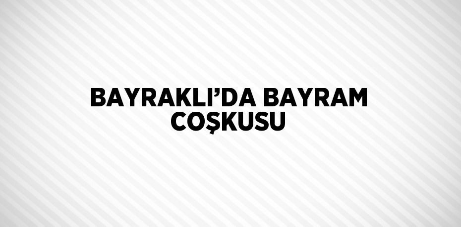 BAYRAKLI’DA BAYRAM COŞKUSU