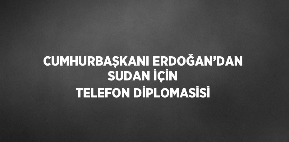 CUMHURBAŞKANI ERDOĞAN’DAN SUDAN İÇİN TELEFON DİPLOMASİSİ