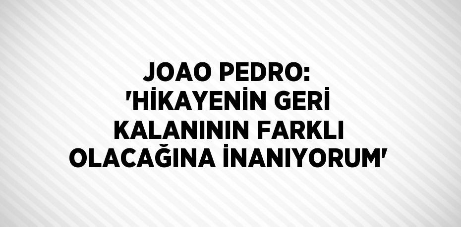 JOAO PEDRO: 'HİKAYENİN GERİ KALANININ FARKLI OLACAĞINA İNANIYORUM'