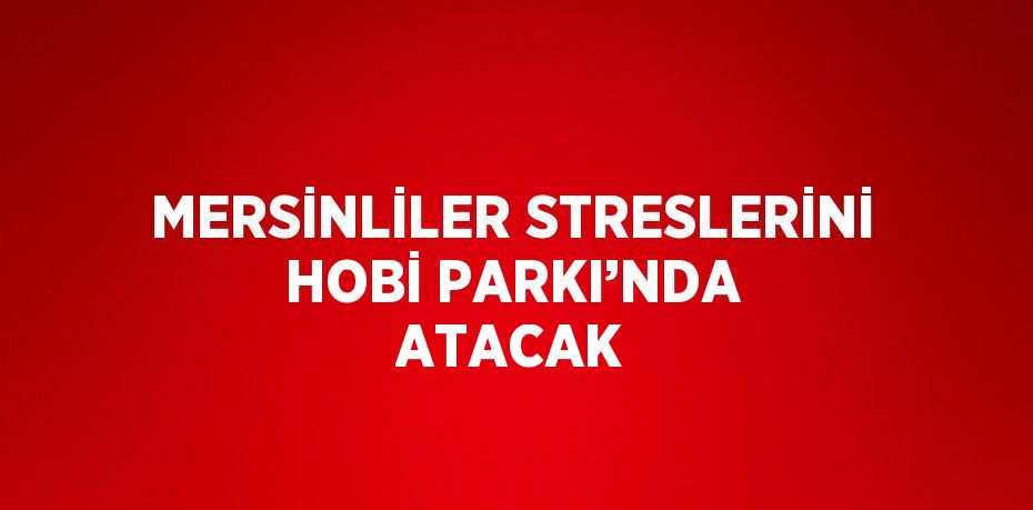 MERSİNLİLER STRESLERİNİ HOBİ PARKI’NDA ATACAK