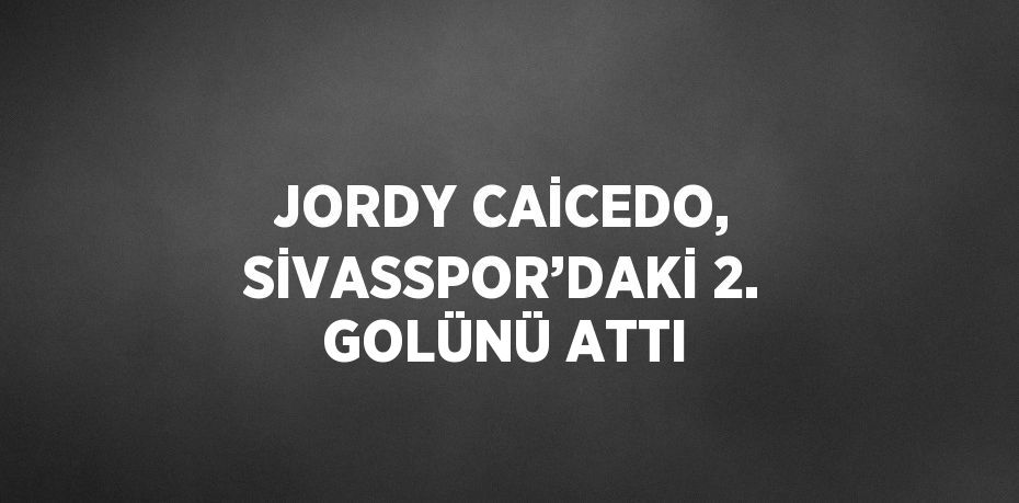 JORDY CAİCEDO, SİVASSPOR’DAKİ 2. GOLÜNÜ ATTI