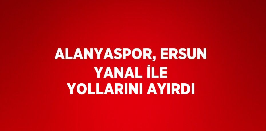 ALANYASPOR, ERSUN YANAL İLE YOLLARINI AYIRDI