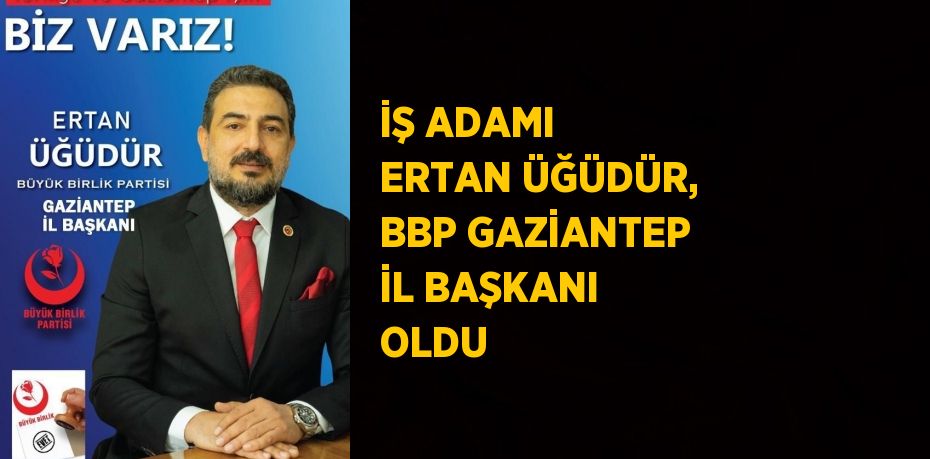 İŞ ADAMI ERTAN ÜĞÜDÜR, BBP GAZİANTEP İL BAŞKANI OLDU