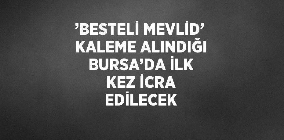 ’BESTELİ MEVLİD’ KALEME ALINDIĞI BURSA’DA İLK KEZ İCRA EDİLECEK