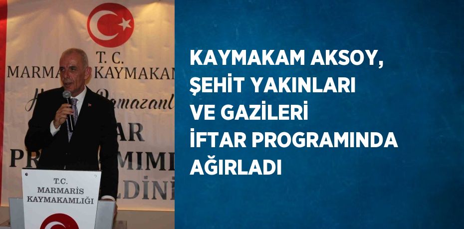 KAYMAKAM AKSOY, ŞEHİT YAKINLARI VE GAZİLERİ İFTAR PROGRAMINDA AĞIRLADI