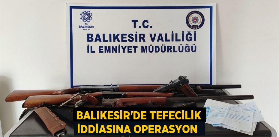 Balıkesir’de tefecilik iddiasına operasyon 