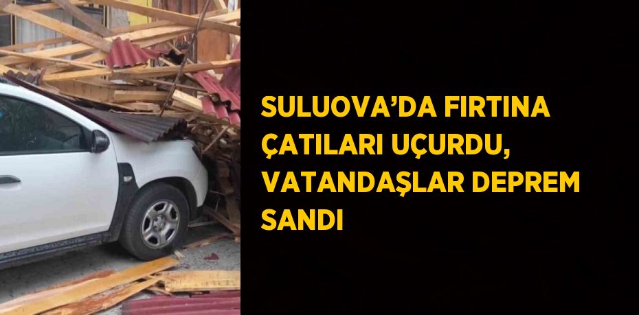 SULUOVA’DA FIRTINA ÇATILARI UÇURDU, VATANDAŞLAR DEPREM SANDI