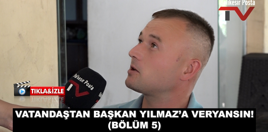 VATANDAŞTAN BAŞKAN YILMAZ’A VERYANSIN! (BÖLÜM 5)