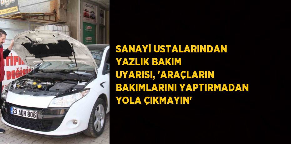 SANAYİ USTALARINDAN YAZLIK BAKIM UYARISI, 'ARAÇLARIN BAKIMLARINI YAPTIRMADAN YOLA ÇIKMAYIN'