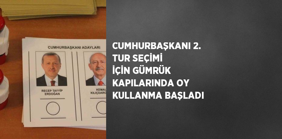 CUMHURBAŞKANI 2. TUR SEÇİMİ İÇİN GÜMRÜK KAPILARINDA OY KULLANMA BAŞLADI