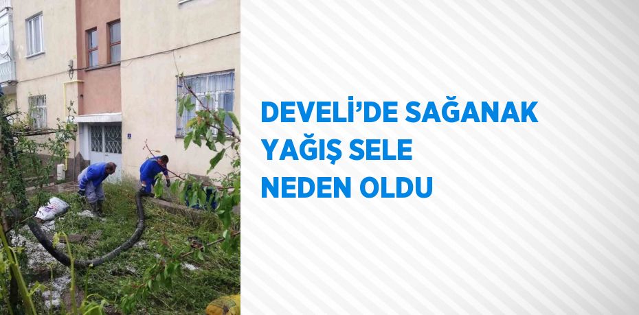 DEVELİ’DE SAĞANAK YAĞIŞ SELE NEDEN OLDU