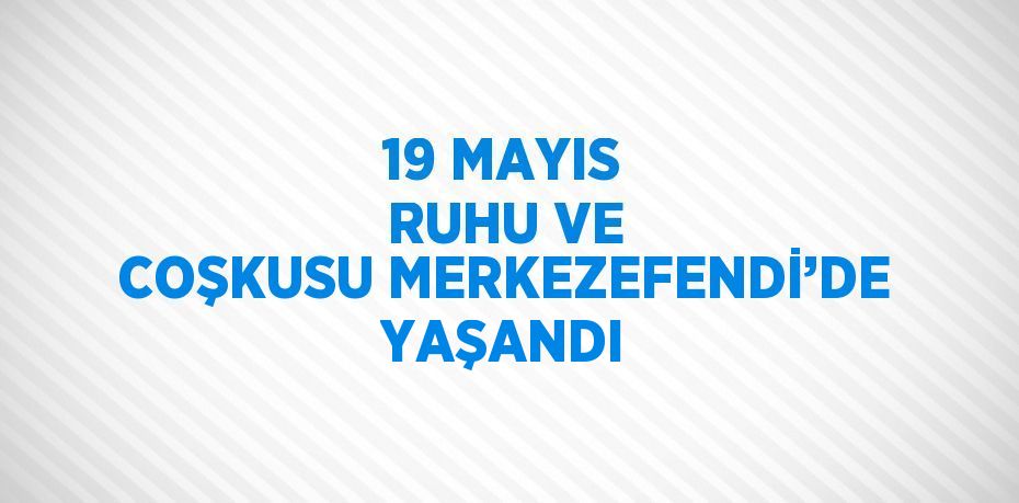 19 MAYIS RUHU VE COŞKUSU MERKEZEFENDİ’DE YAŞANDI