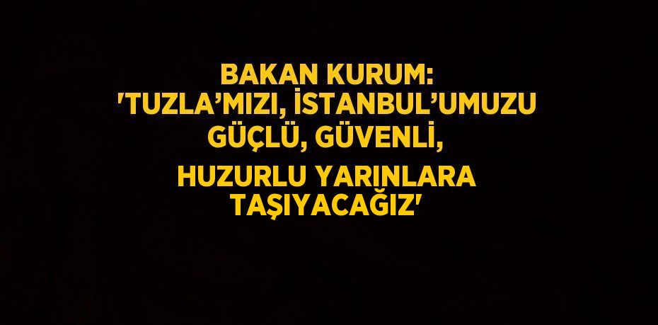 BAKAN KURUM: 'TUZLA’MIZI, İSTANBUL’UMUZU GÜÇLÜ, GÜVENLİ, HUZURLU YARINLARA TAŞIYACAĞIZ'